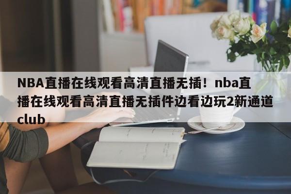NBA直播在线观看高清直播无插！nba直播在线观看高清直播无插件边看边玩2新通道club