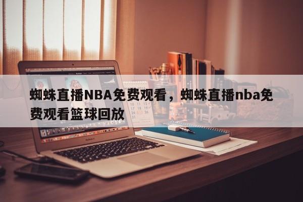 蜘蛛直播NBA免费观看，蜘蛛直播nba免费观看篮球回放