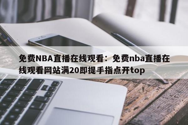 免费NBA直播在线观看：免费nba直播在线观看网站满20即提手指点开top