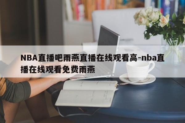 NBA直播吧雨燕直播在线观看高-nba直播在线观看免费雨燕