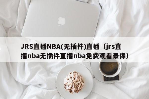 JRS直播NBA(无插件)直播（jrs直播nba无插件直播nba免费观看录像）