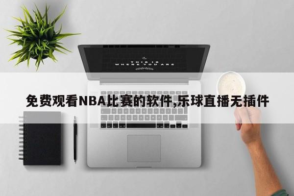 免费观看NBA比赛的软件,乐球直播无插件