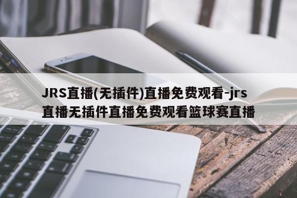 JRS直播(无插件)直播免费观看-jrs直播无插件直播免费观看篮球赛直播
