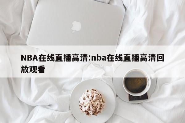 NBA在线直播高清:nba在线直播高清回放观看