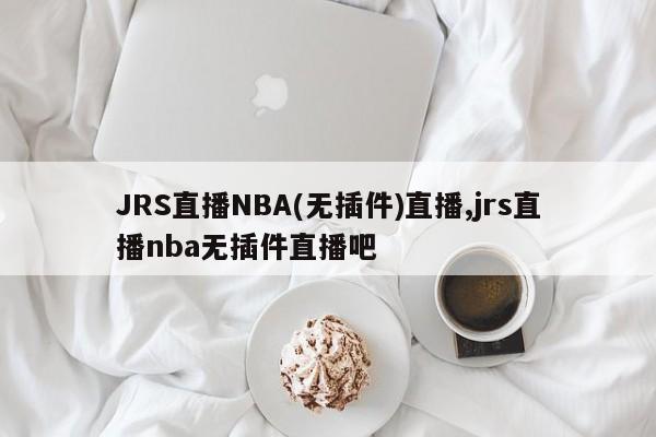JRS直播NBA(无插件)直播,jrs直播nba无插件直播吧