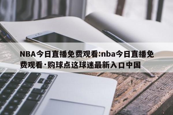NBA今日直播免费观看:nba今日直播免费观看·购球点这球迷最新入口中国