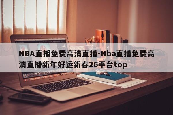 NBA直播免费高清直播-Nba直播免费高清直播新年好运新春26平台top
